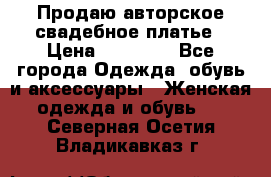 Продаю авторское свадебное платье › Цена ­ 14 400 - Все города Одежда, обувь и аксессуары » Женская одежда и обувь   . Северная Осетия,Владикавказ г.